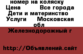 номер на коляску  › Цена ­ 300 - Все города Дети и материнство » Услуги   . Московская обл.,Железнодорожный г.